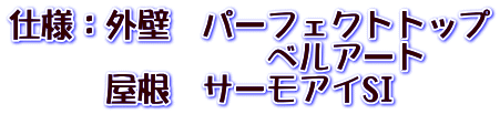 仕様：外壁　パーフェクトトップ 　　　　　　　　ベルアート 　　　屋根　サーモアイSI
