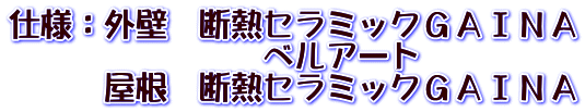 仕様：外壁　断熱セラミックＧＡＩＮＡ 　　　　　　　　ベルアート 　　　屋根　断熱セラミックＧＡＩＮＡ