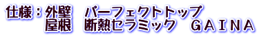 仕様：外壁　パーフェクトトップ 　　　屋根　断熱セラミック　ＧＡＩＮＡ