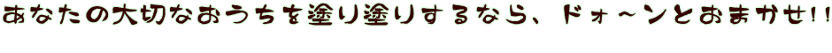 あなたの大切なおうちを塗り塗りするなら、ドォ～ンとおまかせ!! 